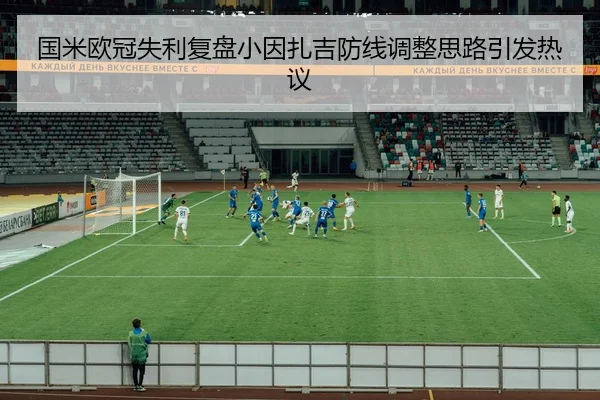国米欧冠失利复盘小因扎吉防线调整思路引发热议