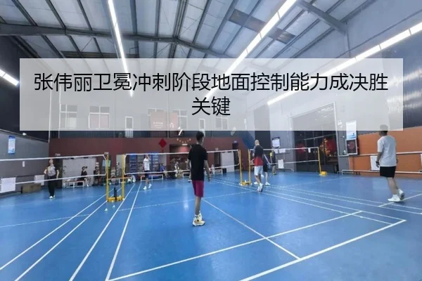 张伟丽卫冕冲刺阶段地面控制能力成决胜关键
